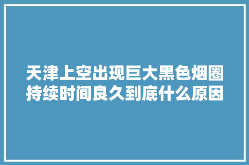 天津上空出现巨大黑色烟圈持续时间良久到底什么原因引起的