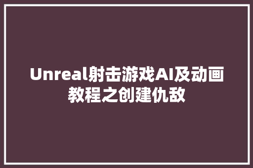 Unreal射击游戏AI及动画教程之创建仇敌