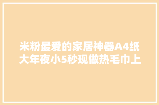 米粉最爱的家居神器A4纸大年夜小5秒现做热毛巾上海精英神奇