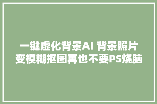 一键虚化背景AI 背景照片变模糊抠图再也不要PS烧脑了