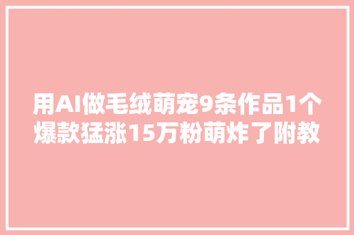 用AI做毛绒萌宠9条作品1个爆款猛涨15万粉萌炸了附教程