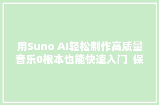 用Suno AI轻松制作高质量音乐0根本也能快速入门  保姆级教程