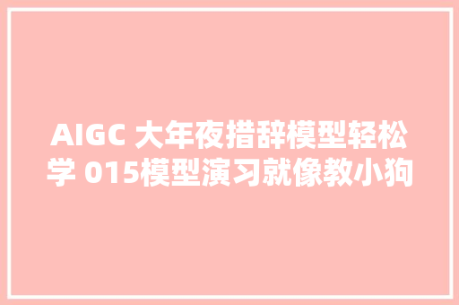 AIGC 大年夜措辞模型轻松学 015模型演习就像教小狗接飞盘的把戏