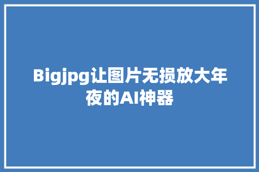 Bigjpg让图片无损放大年夜的AI神器