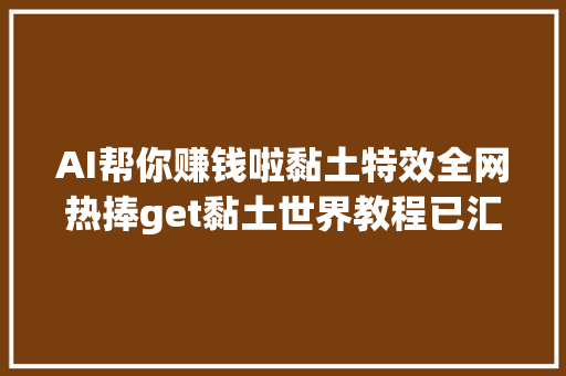 AI帮你赚钱啦黏土特效全网热捧get黏土世界教程已汇总