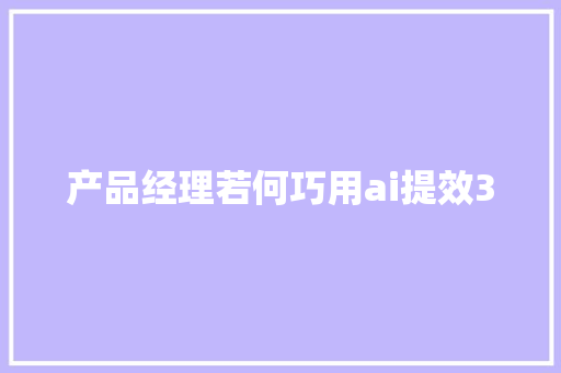 产品经理若何巧用ai提效30