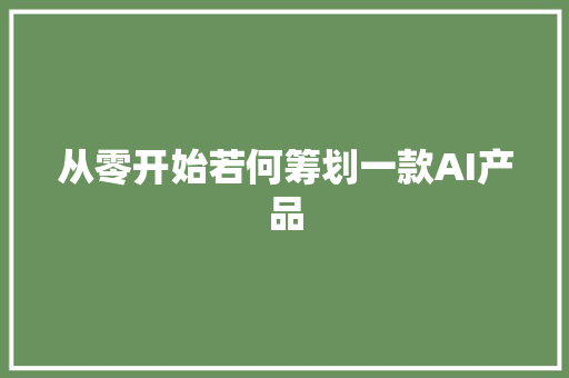 从零开始若何筹划一款AI产品