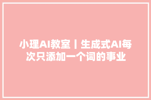 小理AI教室丨生成式AI每次只添加一个词的事业