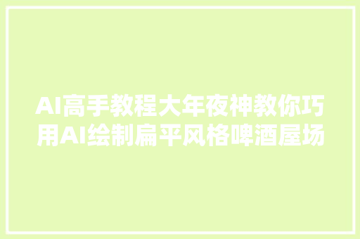 AI高手教程大年夜神教你巧用AI绘制扁平风格啤酒屋场景插画