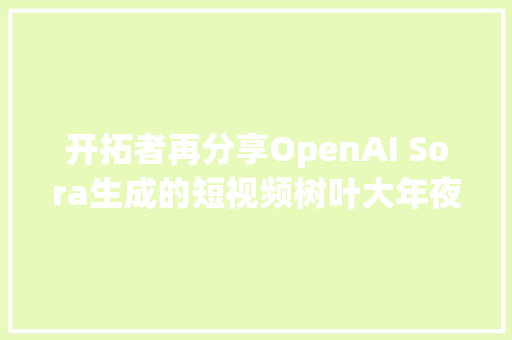 开拓者再分享OpenAI Sora生成的短视频树叶大年夜象彩虹瀑布等