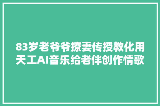 83岁老爷爷撩妻传授教化用天工AI音乐给老伴创作情歌