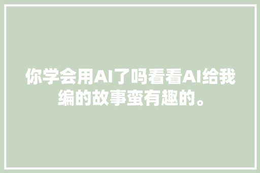 你学会用AI了吗看看AI给我编的故事蛮有趣的。