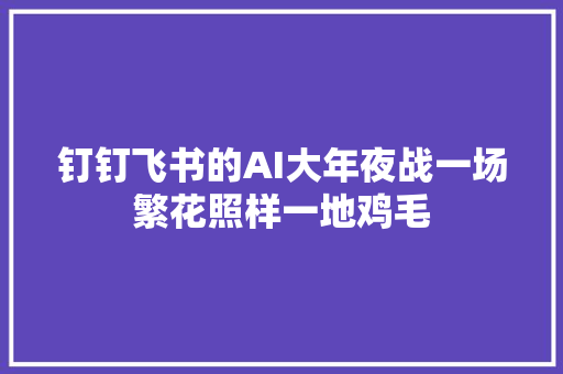 钉钉飞书的AI大年夜战一场繁花照样一地鸡毛