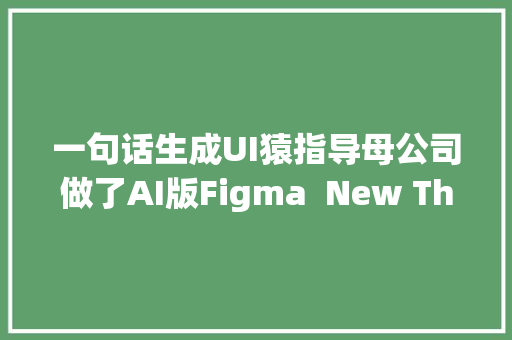 一句话生成UI猿指导母公司做了AI版Figma  New Things