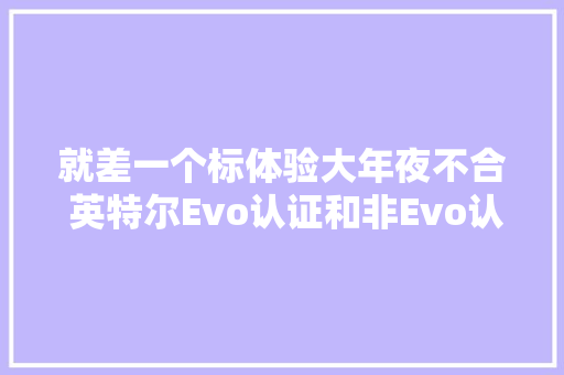 就差一个标体验大年夜不合 英特尔Evo认证和非Evo认证有何差异