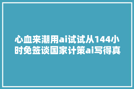 心血来潮用ai试试从144小时免签谈国家计策ai写得真快