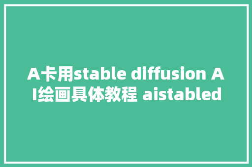 A卡用stable diffusion AI绘画具体教程 aistablediffusionsd