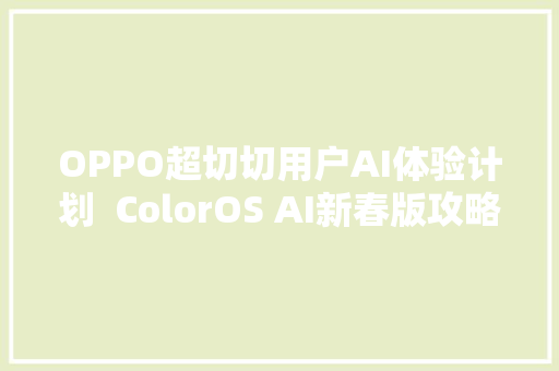 OPPO超切切用户AI体验计划  ColorOS AI新春版攻略来了