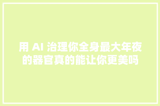 用 AI 治理你全身最大年夜的器官真的能让你更美吗