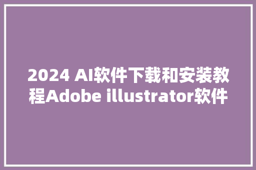 2024 AI软件下载和安装教程Adobe illustrator软件中文破解版下载