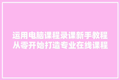 运用电脑课程录课新手教程从零开始打造专业在线课程微课