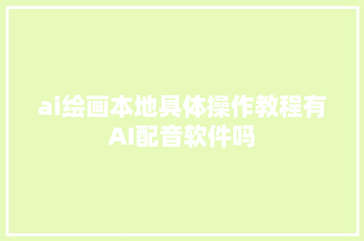 ai绘画本地具体操作教程有AI配音软件吗