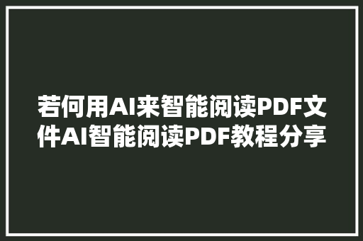 若何用AI来智能阅读PDF文件AI智能阅读PDF教程分享