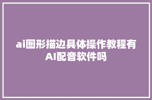 ai图形描边具体操作教程有AI配音软件吗