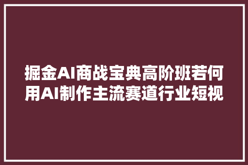 掘金AI商战宝典高阶班若何用AI制作主流赛道行业短视频11教程课