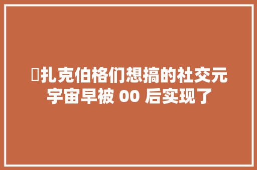 ​扎克伯格们想搞的社交元宇宙早被 00 后实现了