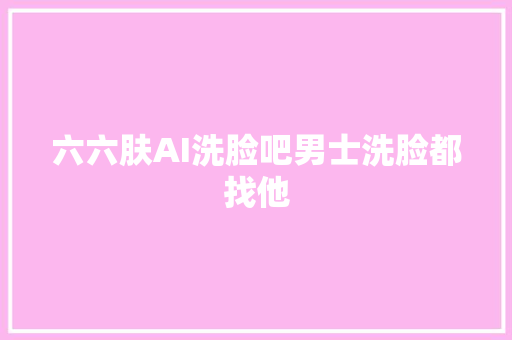 六六肤AI洗脸吧男士洗脸都找他