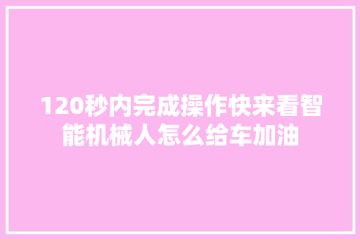 120秒内完成操作快来看智能机械人怎么给车加油