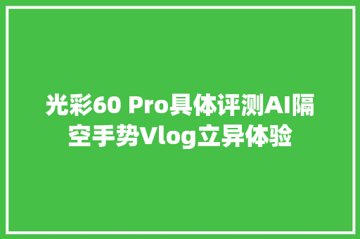 光彩60 Pro具体评测AI隔空手势Vlog立异体验