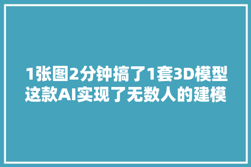 1张图2分钟搞了1套3D模型这款AI实现了无数人的建模梦