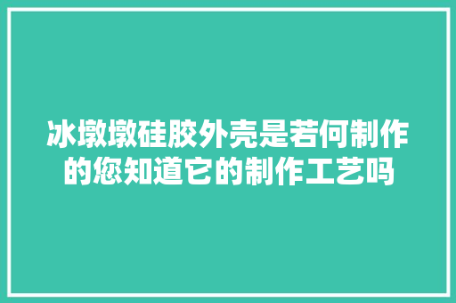 冰墩墩硅胶外壳是若何制作的您知道它的制作工艺吗