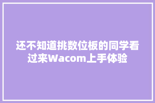 还不知道挑数位板的同学看过来Wacom上手体验