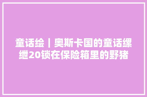 童话绘｜奥斯卡国的童话缧绁20锁在保险箱里的野猪叉烧肉