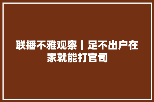 联播不雅观察丨足不出户在家就能打官司