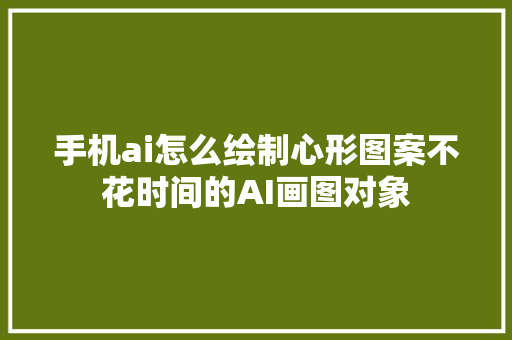 手机ai怎么绘制心形图案不花时间的AI画图对象