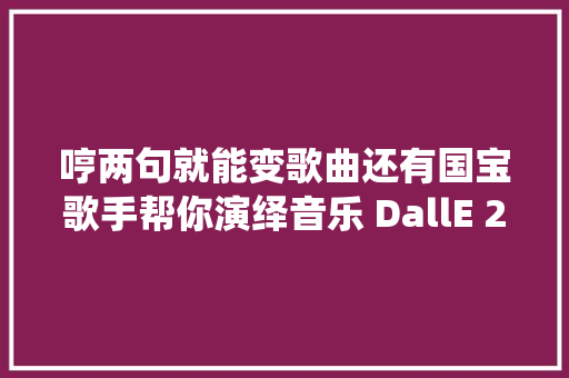 哼两句就能变歌曲还有国宝歌手帮你演绎音乐 DallE 2 时刻来了