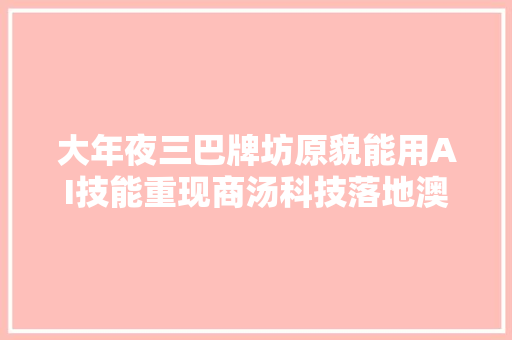 大年夜三巴牌坊原貌能用AI技能重现商汤科技落地澳门推进文旅和聪慧城市培植