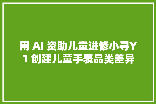 用 AI 资助儿童进修小寻Y1 创建儿童手表品类差异