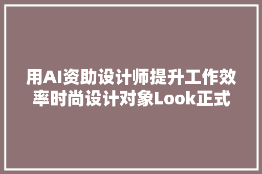 用AI资助设计师提升工作效率时尚设计对象Look正式上线  早期项目