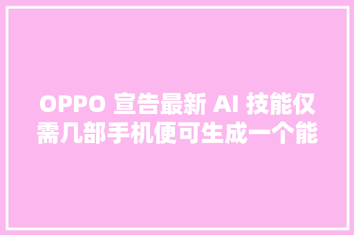 OPPO 宣告最新 AI 技能仅需几部手机便可生成一个能闇练跳舞的人体数字分身