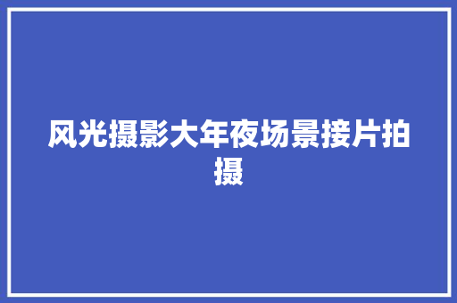 风光摄影大年夜场景接片拍摄