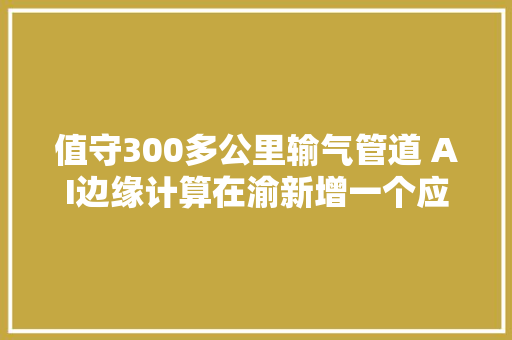 值守300多公里输气管道 AI边缘计算在渝新增一个应用场景