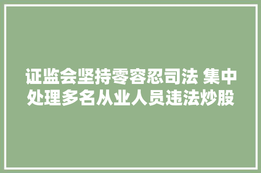 证监会坚持零容忍司法 集中处理多名从业人员违法炒股