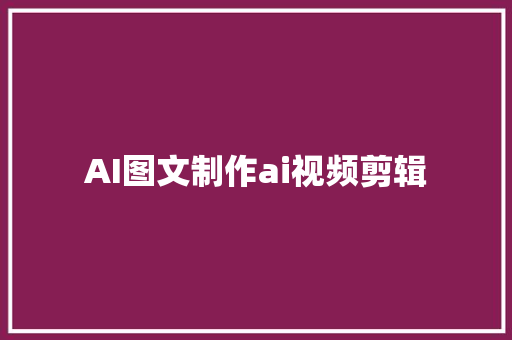 AI图文制作ai视频剪辑