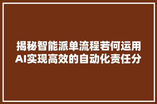 揭秘智能派单流程若何运用AI实现高效的自动化责任分配