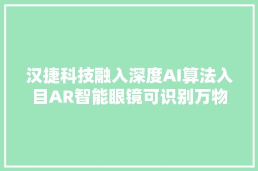 汉捷科技融入深度AI算法入目AR智能眼镜可识别万物